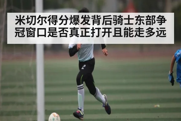 米切尔得分爆发背后骑士东部争冠窗口是否真正打开且能走多远