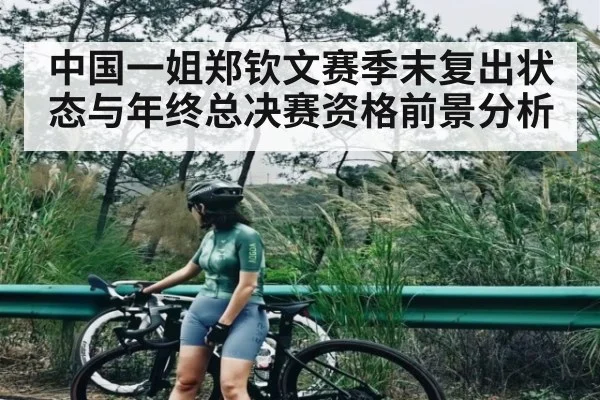 中国一姐郑钦文赛季末复出状态与年终总决赛资格前景分析