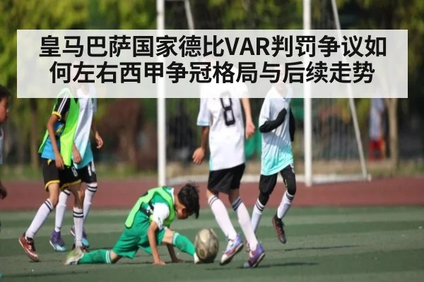 皇马巴萨国家德比VAR判罚争议如何左右西甲争冠格局与后续走势