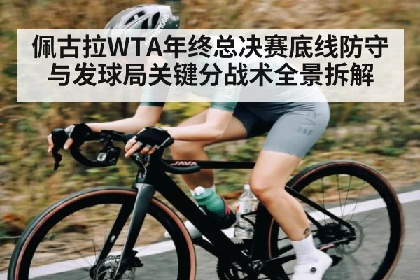 佩古拉WTA年终总决赛底线防守与发球局关键分战术全景拆解