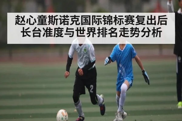 赵心童斯诺克国际锦标赛复出后长台准度与世界排名走势分析