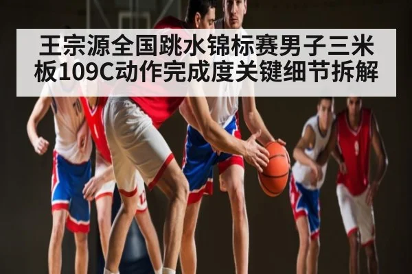 王宗源全国跳水锦标赛男子三米板109C动作完成度关键细节拆解
