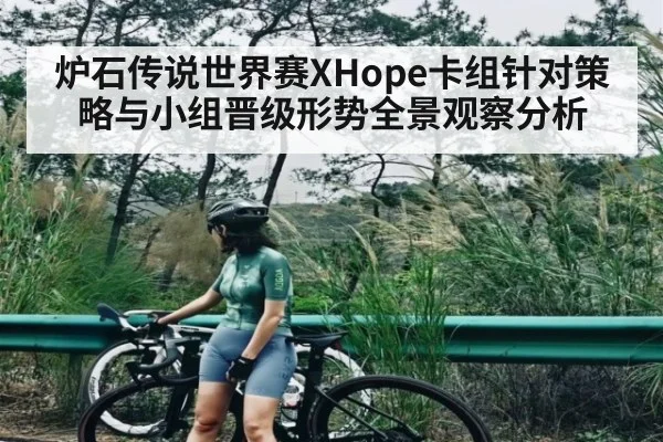 炉石传说世界赛XHope卡组针对策略与小组晋级形势全景观察分析