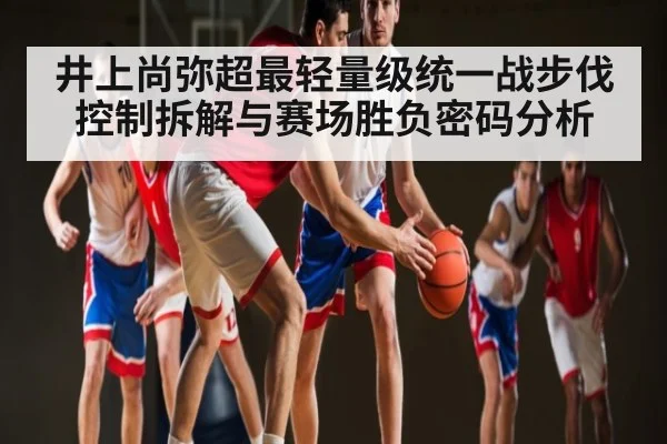 井上尚弥超最轻量级统一战步伐控制拆解与赛场胜负密码分析
